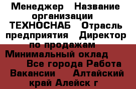 Менеджер › Название организации ­ ТЕХНОСНАБ › Отрасль предприятия ­ Директор по продажам › Минимальный оклад ­ 20 000 - Все города Работа » Вакансии   . Алтайский край,Алейск г.